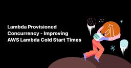 Lambda Provisioned Concurrency - Improving AWS Lambda Cold Start Times